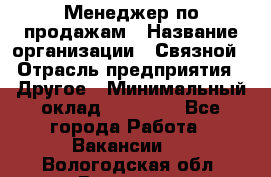 Менеджер по продажам › Название организации ­ Связной › Отрасль предприятия ­ Другое › Минимальный оклад ­ 24 000 - Все города Работа » Вакансии   . Вологодская обл.,Вологда г.